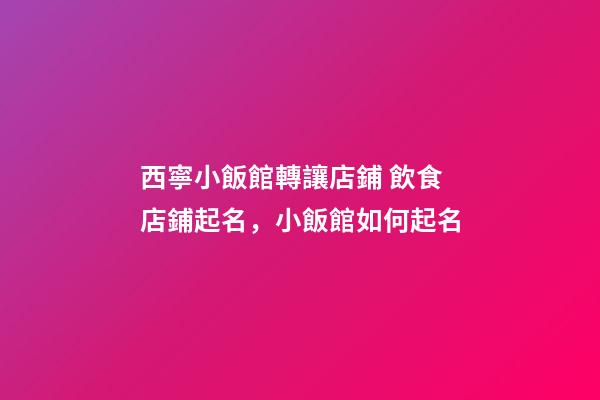 西寧小飯館轉讓店鋪 飲食店鋪起名，小飯館如何起名-第1張-店鋪起名-玄機派